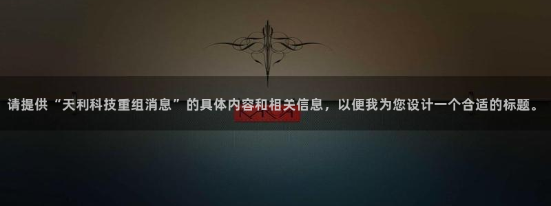 请提供“天利科技重组消息”的具体内容和相关信息，以便我为您设计一个合适的标题。